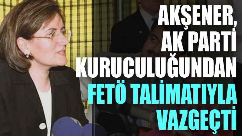 Akşener, AK Parti kuruculuğundan FETÖ talimatıyla vazgeçti