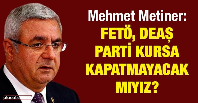 Mehmet Metiner: FETÖ, DEAŞ parti kursa kapatmayacak mıyız?