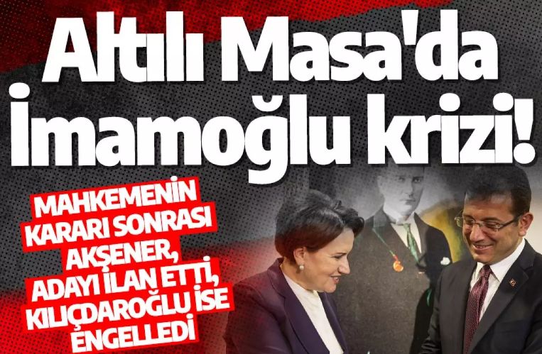 Altılı Masa'da İmamoğlu krizi! Mahkemenin kararı sonrası Akşener, adayı ilan etti, Kılıçdaroğlu ise engelledi
