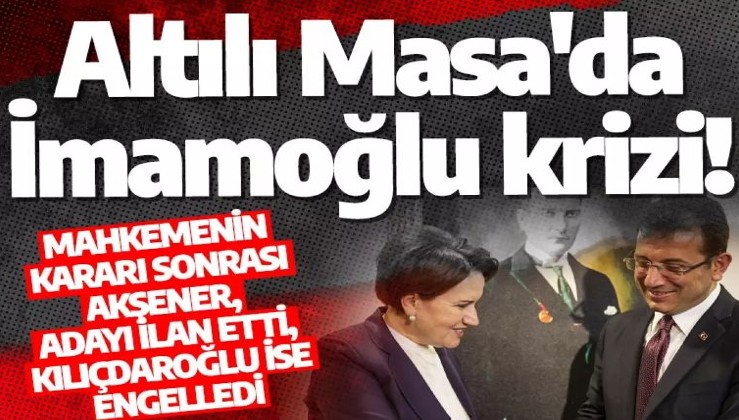 Altılı Masa'da İmamoğlu krizi! Mahkemenin kararı sonrası Akşener, adayı ilan etti, Kılıçdaroğlu ise engelledi