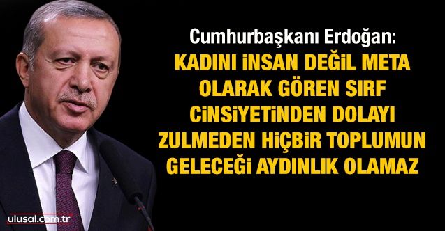 Erdoğan: Kadını insan değil meta alarak gören, sırf cinsiyetinden dolayı zulmeden hiçbir toplumun geleceği aydınlık olamaz