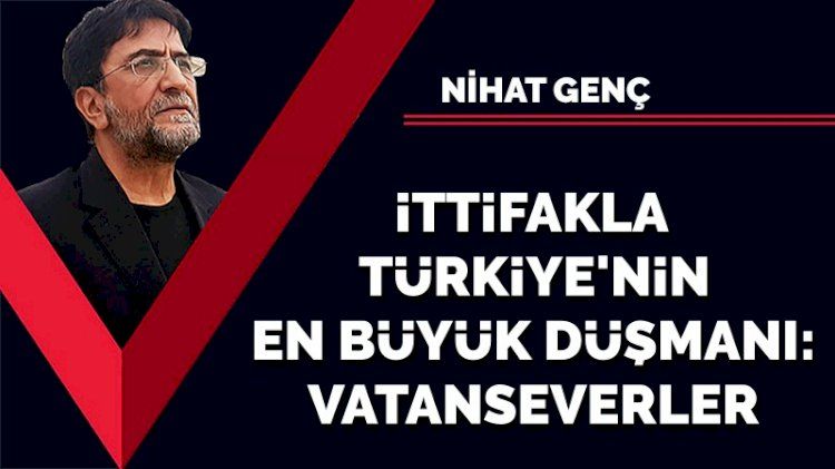 İttifakla Türkiye'nin en büyük düşmanı: Vatanseverler!