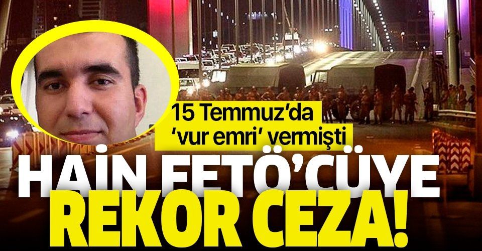 15 Temmuz hain darbe girişiminde askerlere vur emri veren FETÖ'cü Ahmet Taştan'a rekor ceza!.