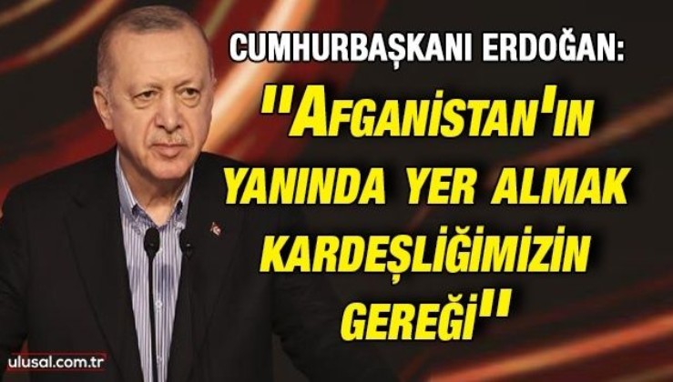 Cumhurbaşkanı Erdoğan: ''Afganistan'ın yanında yer almak kardeşliğimizin gereği''