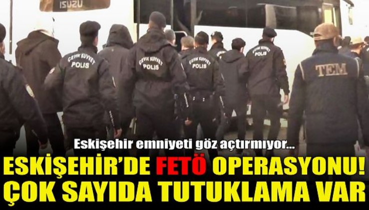 Eskişehir'de FETÖ operasyonu! Çok sayıda tutuklama var...