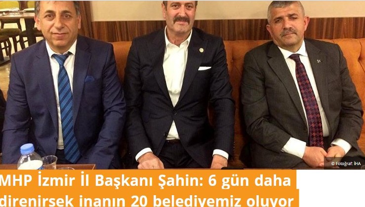 MHP İzmir İl Başkanı Şahin: 6 gün daha direnirsek inanın 20 belediyemiz oluyor