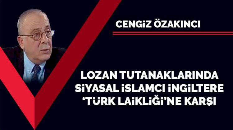 Lozan tutanaklarında siyasal İslamcı İngiltere 'Türk laikliğine' karşı