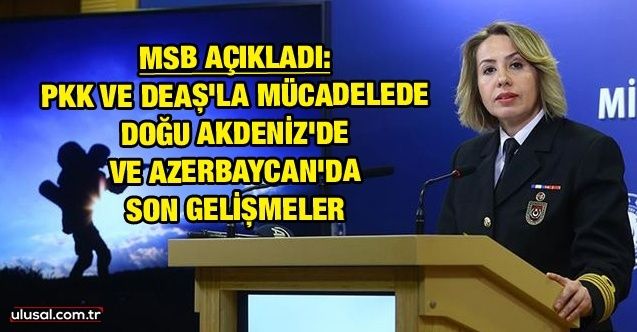 MSB açıkladı: PKK ve DEAŞ'la mücadelede, Doğu Akdeniz'de ve Azerbaycan'da son gelişmeler