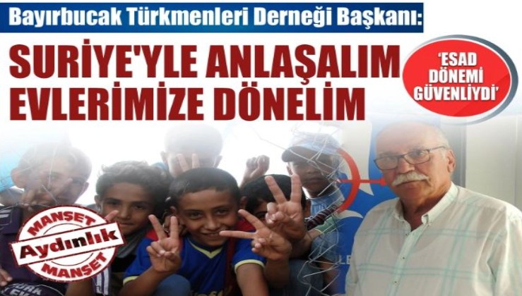 Bayırbucak Türkmenleri Derneği Başkanı: Suriye'yle anlaşalım evlerimize dönelim
