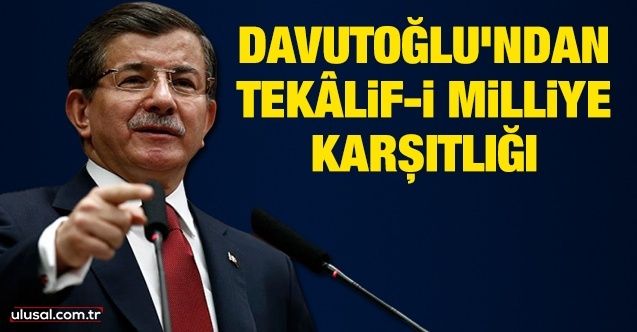 Ahmet Davutoğlu'ndan Tekâlifi Milliye karşıtlığı