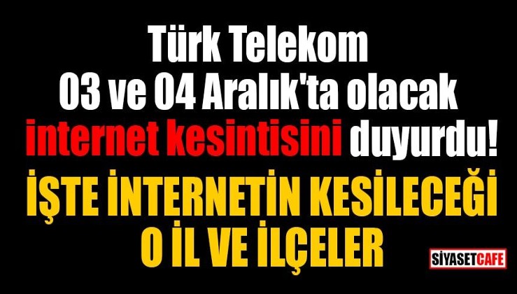 Türk Telekom 03 ve 04 Aralık'ta olacak internet kesintisini duyurdu: İşte internetin kesileceği o il ve ilçeleri