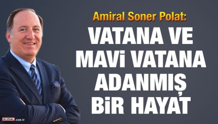 Amiral Soner Polat: Vatana ve Mavi Vatana adanmış bir hayat
