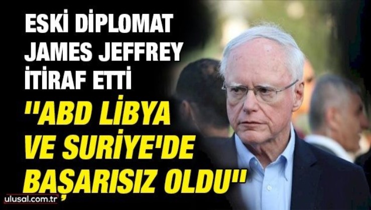 Eski diplomat James Jeffrey itiraf etti: ''ABD Libya ve Suriye'de başarısız oldu''
