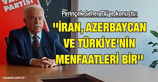 Perinçek Seher TV'ye konuştu: ''İran, Azerbaycan ve Türkiye'nin menfaatleri bir''