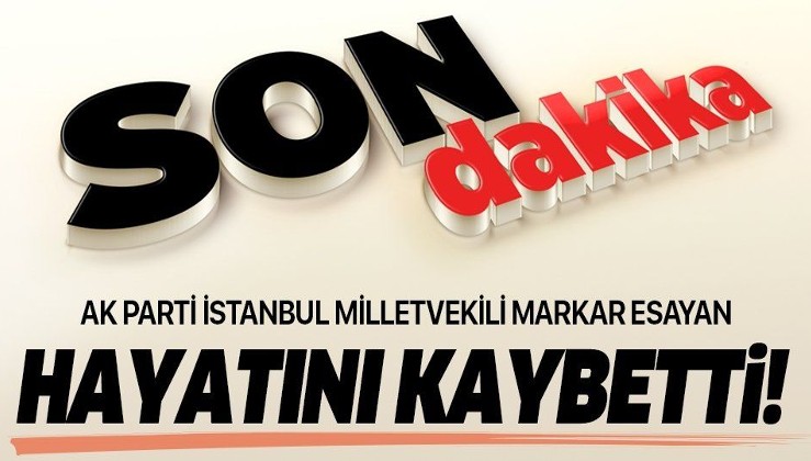 Son dakika: AK Parti İstanbul Milletvekili Markar Esayan hayatını kaybetti
