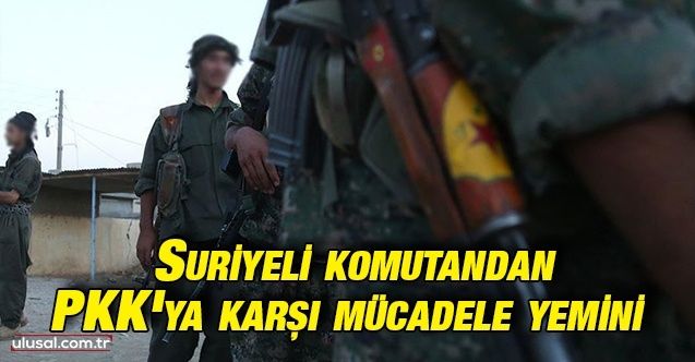 Suriyeli komutandan PKK'ya karşı mücadele yemini
