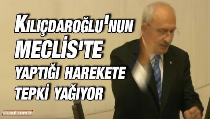 Kılıçdaroğlu'nun Meclis'te yaptığı harekete tepki yağıyor