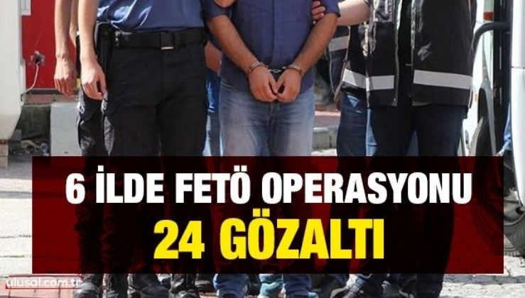6 ilde FETÖ operasyonu: 24 gözaltı