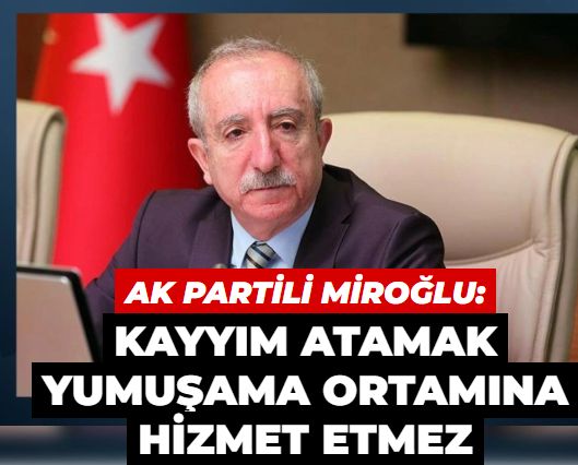 AK Parti MKYK Üyesi Miroğlu’ndan tartışılacak çıkış: Kayyım atamak yumuşama ortamına hizmet etmezmiş!