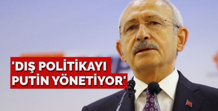 Kılıçdaroğlu: Türkiye’nin dış politikasını Putin yönlendiriyor