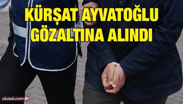 Kürşat Ayvatoğlu gözaltına alındı