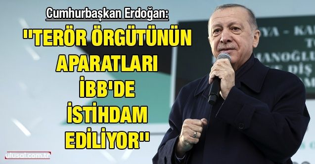 Cumhurbaşkan Erdoğan: ''Terör örgütünün aparatları İBB'de istihdam ediliyor''