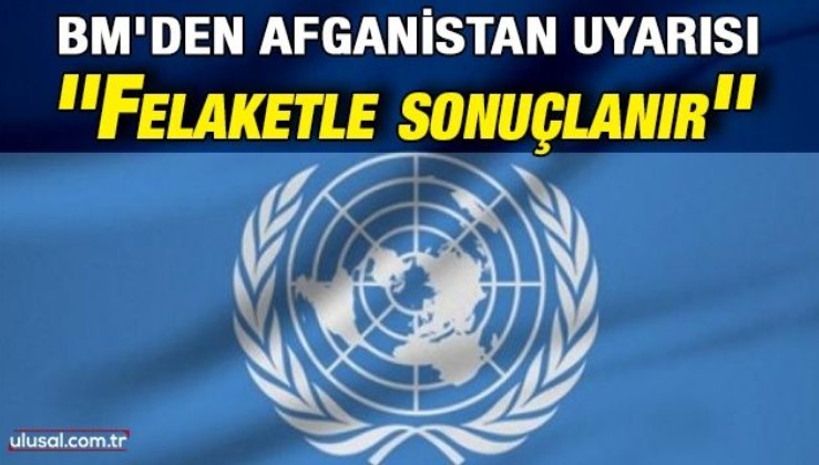 BM'den Afganistan uyarısı: ''Felaketle sonuçlanır''