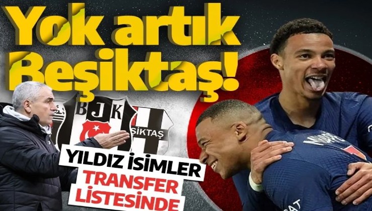 Yok artık Beşiktaş! Yıldız isimler transfer listesinde