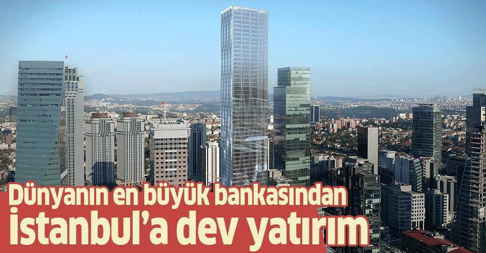 Dünyanın en büyük bankasından İstanbul'a dev yatırım.