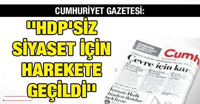 Cumhuriyet gazetesi: ''HDP'siz siyaset için harekete geçildi''