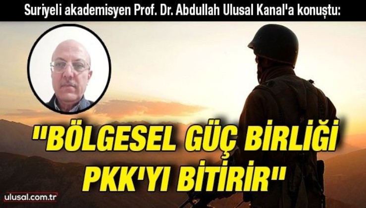 Suriyeli akademisyen Prof. Dr. Abdullah Ulusal Kanal'a konuştu: ''Bölgesel güç birliği PKK'yı bitirir"
