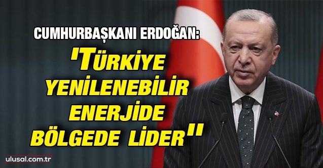 Cumhurbaşkanı Erdoğan: ''Türkiye yenilenebilir enerjide bölgede lider''
