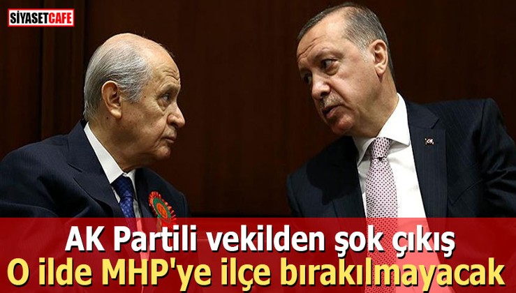 AK Partili vekilden şok çıkış: O ilde MHP'ye ilçe bırakılmayacak