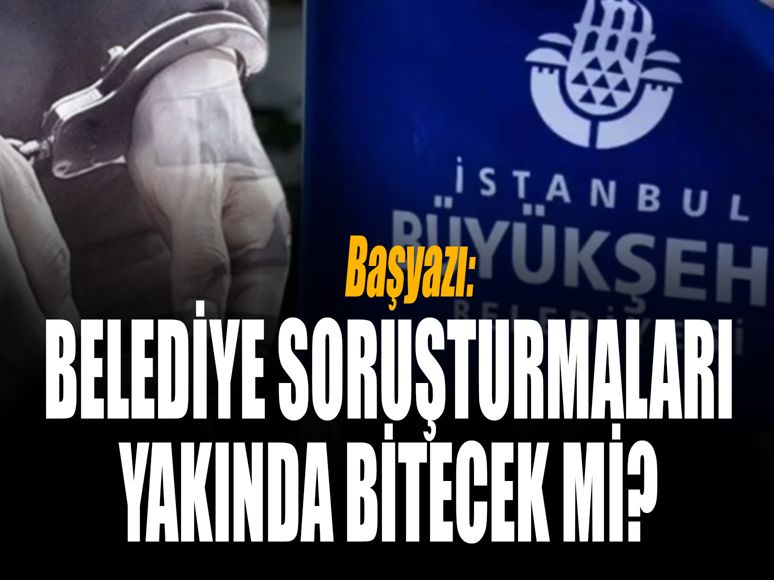 Belediye soruşturmaları yakında sona erer mi?