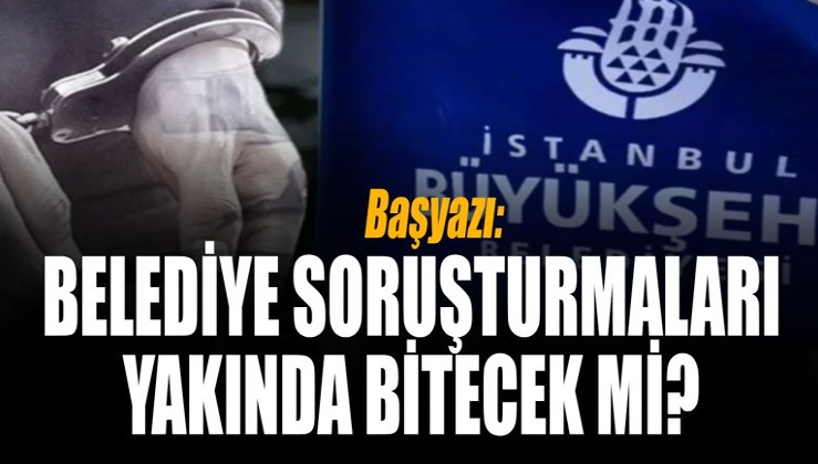 Belediye soruşturmaları yakında sona erer mi?