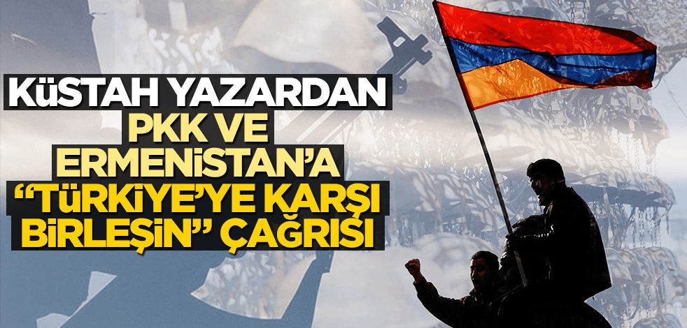 Küstah yazardan PKK ve Ermenistan’a “Türkiye’ye karşı birleşin” çağrısı