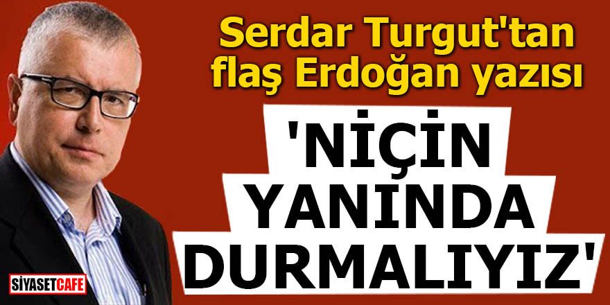 Serdar Turgut'tan flaş Erdoğan yazısı 'Niçin yanında durmalıyız'