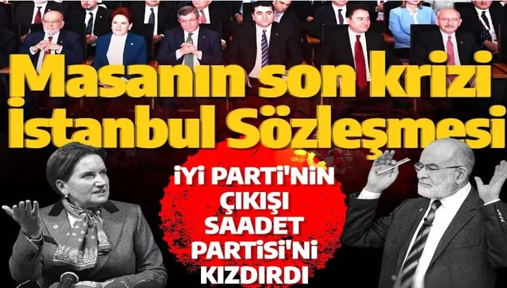 Altılı masanın son krizi İstanbul Sözleşmesi! İyi Parti'nin çıkışı Saadet Partisi'ni kızdırdı