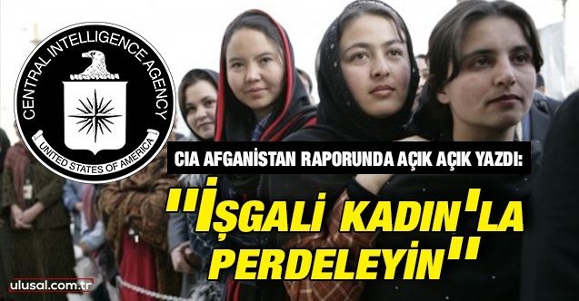 CIA Afganistan raporunda açık açık yazdı: ''İşgali kadın'la perdeleyin''