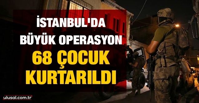 İstanbul'da büyük operasyon: 68 çocuk kurtarıldı