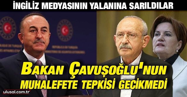 CHP ve İyi Parti İngiliz medyasının yalanına sarıldı: Bakan Çavuşoğlu'nun muhalefete tepkisi gecikmedi