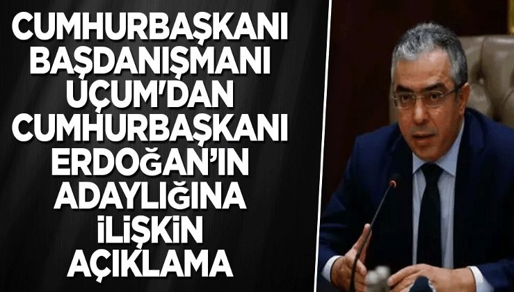 Cumhurbaşkanı başdanışmanı Uçum'dan Cumhurbaşkanı Erdoğan’ın adaylığına ilişkin açıklama