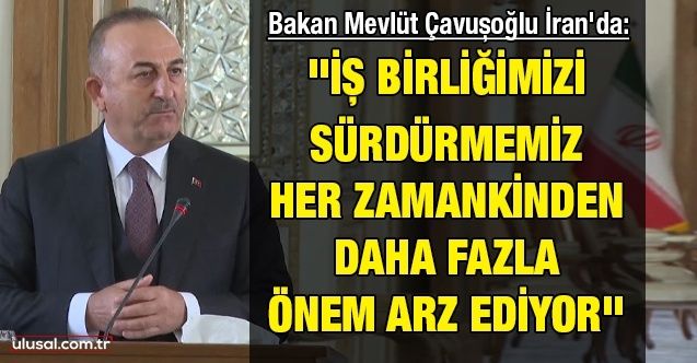 Dışişleri Bakanı Mevlüt Çavuşoğlu İran'da: ''İş birliğimizi sürdürmemiz her zamankinden daha fazla önem arz ediyor''