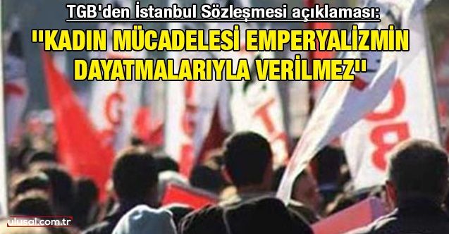 TGB'den İstanbul Sözleşmesi açıklaması: ''Kadın mücadelesi emperyalizmin dayatmalarıyla verilmez''
