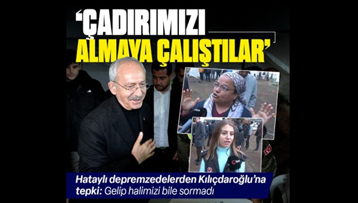 Hataylı depremzedelerden CHP lideri Kılıçdaroğlu’na tepki: Çadırımızı almaya çalıştılar