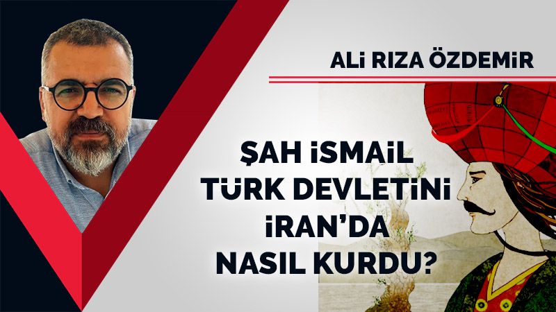 Şah İsmail, Türk Devletini İran’da nasıl kurdu?