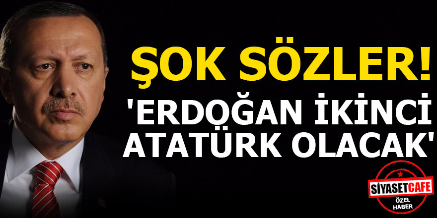 Şok sözler! Erdoğan ikinci Atatürk olacak