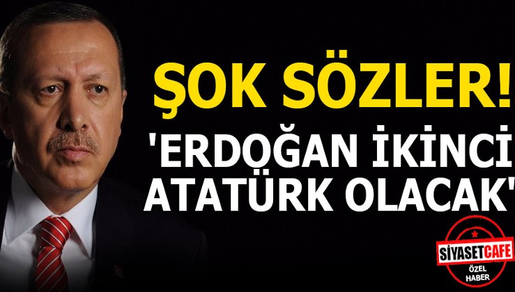Şok sözler! Erdoğan ikinci Atatürk olacak