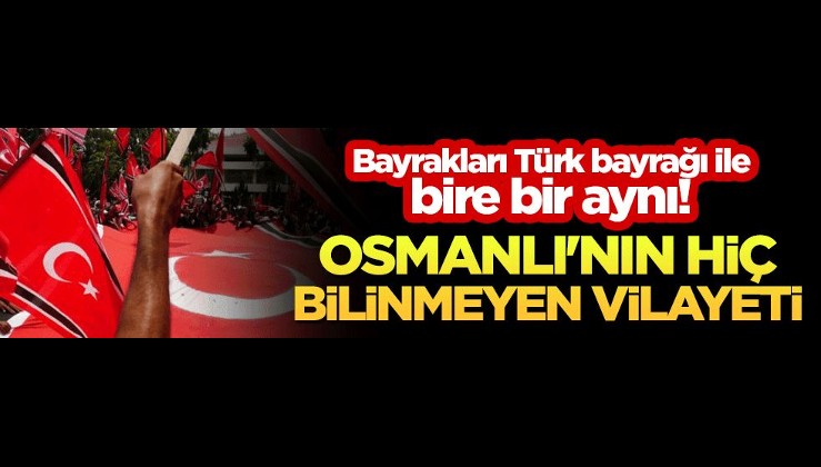 Bayrakları Türk bayrağı ile bire bir aynı! Osmanlı'nın hiç bilinmeyen vilayeti