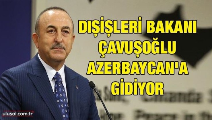 Dışişleri Bakanı Çavuşoğlu Azerbaycan'a gidiyor